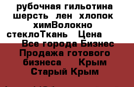 рубочная гильотина шерсть, лен, хлопок, химВолокно, стеклоТкань › Цена ­ 1 000 - Все города Бизнес » Продажа готового бизнеса   . Крым,Старый Крым